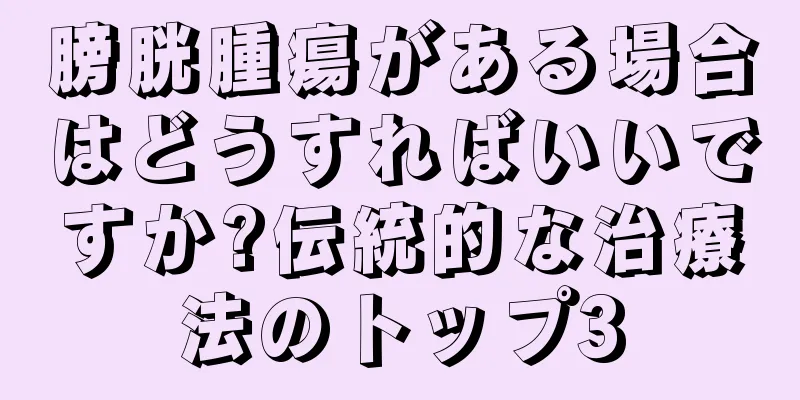 膀胱腫瘍がある場合はどうすればいいですか?伝統的な治療法のトップ3