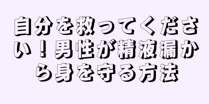 自分を救ってください！男性が精液漏から身を守る方法
