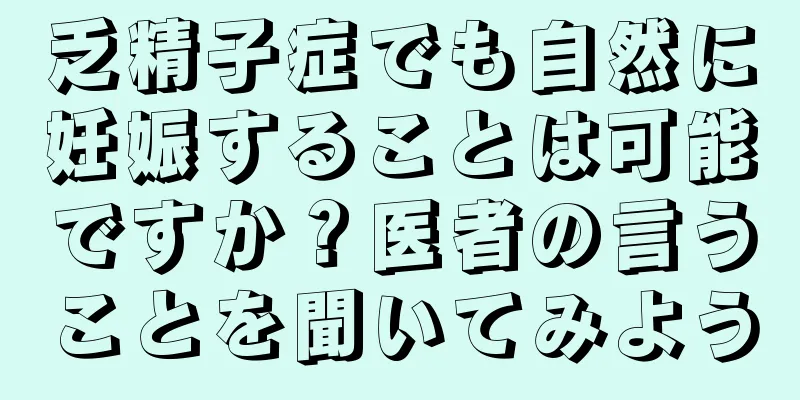 乏精子症でも自然に妊娠することは可能ですか？医者の言うことを聞いてみよう