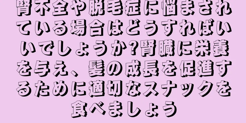 腎不全や脱毛症に悩まされている場合はどうすればいいでしょうか?腎臓に栄養を与え、髪の成長を促進するために適切なスナックを食べましょう