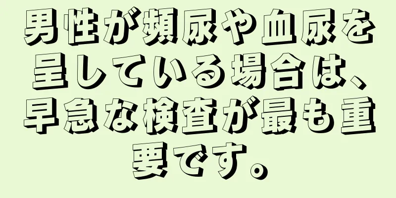 男性が頻尿や血尿を呈している場合は、早急な検査が最も重要です。