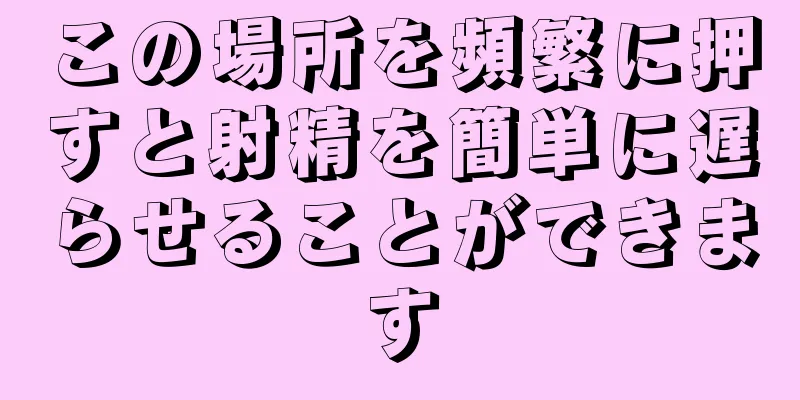 この場所を頻繁に押すと射精を簡単に遅らせることができます