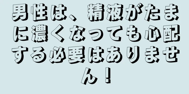 男性は、精液がたまに濃くなっても心配する必要はありません！