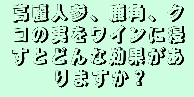 高麗人参、鹿角、クコの実をワインに浸すとどんな効果がありますか？