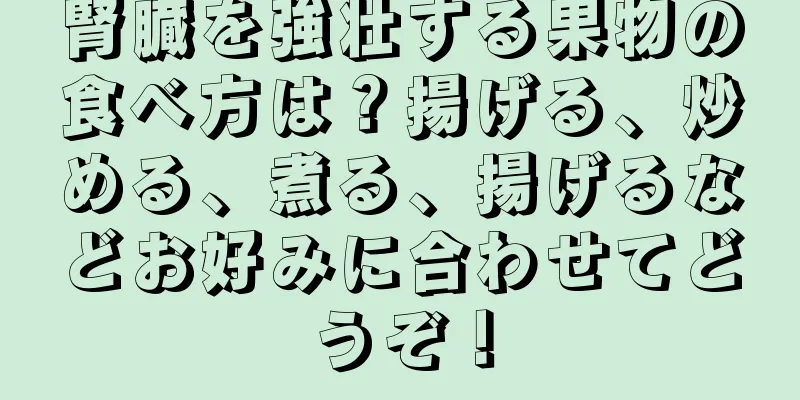 腎臓を強壮する果物の食べ方は？揚げる、炒める、煮る、揚げるなどお好みに合わせてどうぞ！