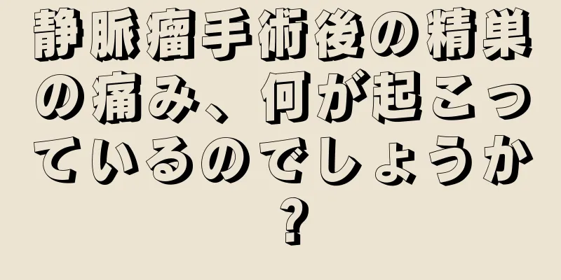 静脈瘤手術後の精巣の痛み、何が起こっているのでしょうか？