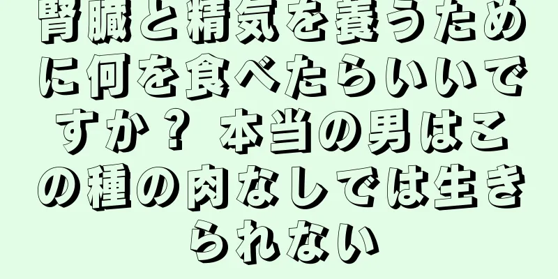 腎臓と精気を養うために何を食べたらいいですか？ 本当の男はこの種の肉なしでは生きられない