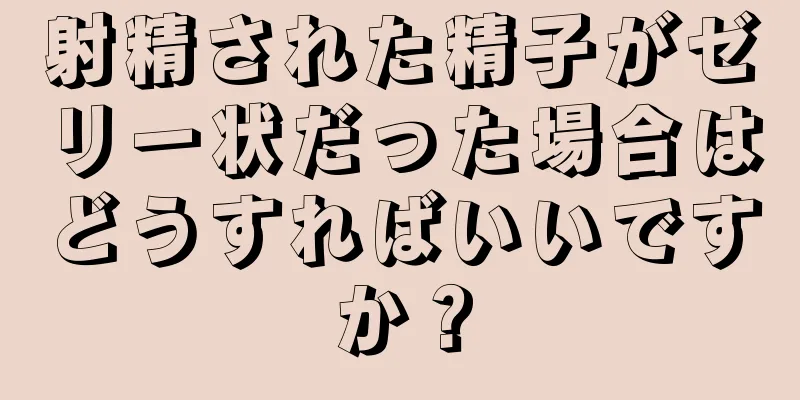 射精された精子がゼリー状だった場合はどうすればいいですか？