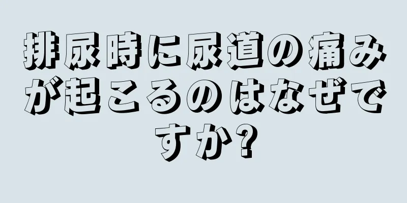 排尿時に尿道の痛みが起こるのはなぜですか?
