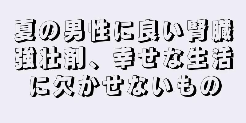 夏の男性に良い腎臓強壮剤、幸せな生活に欠かせないもの