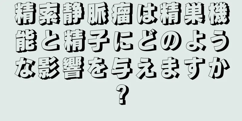 精索静脈瘤は精巣機能と精子にどのような影響を与えますか?