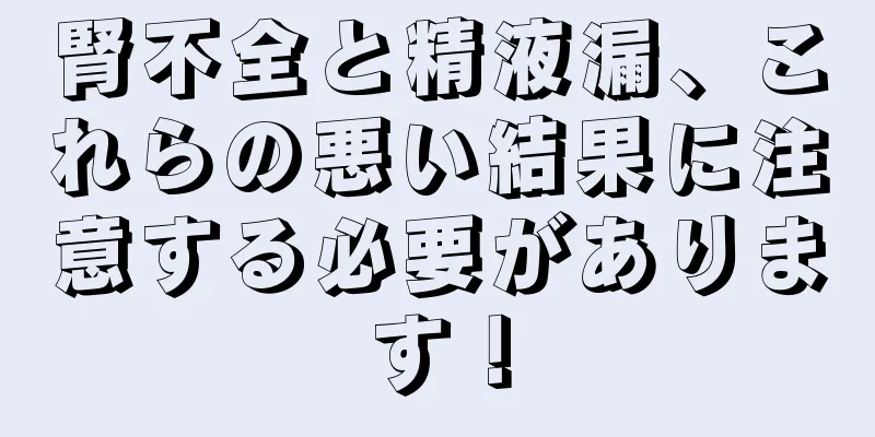 腎不全と精液漏、これらの悪い結果に注意する必要があります！