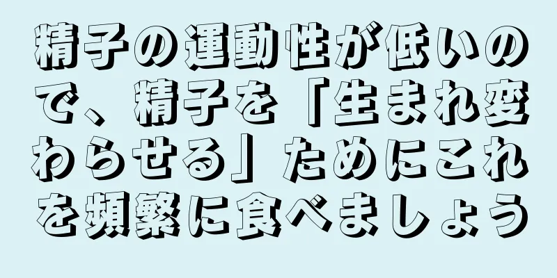 精子の運動性が低いので、精子を「生まれ変わらせる」ためにこれを頻繁に食べましょう