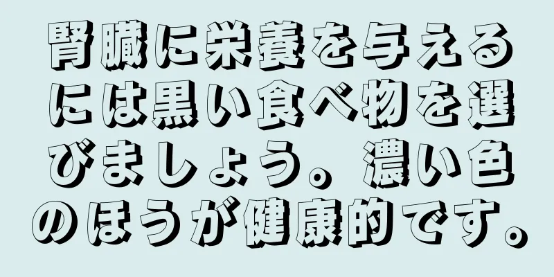 腎臓に栄養を与えるには黒い食べ物を選びましょう。濃い色のほうが健康的です。