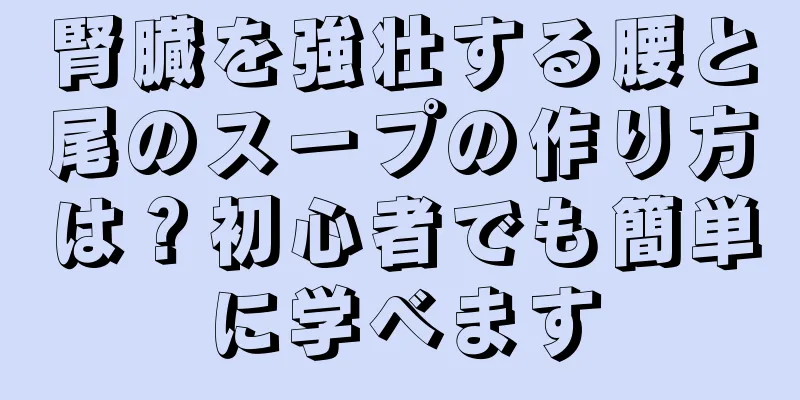 腎臓を強壮する腰と尾のスープの作り方は？初心者でも簡単に学べます