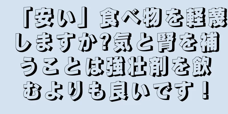 「安い」食べ物を軽蔑しますか?気と腎を補うことは強壮剤を飲むよりも良いです！