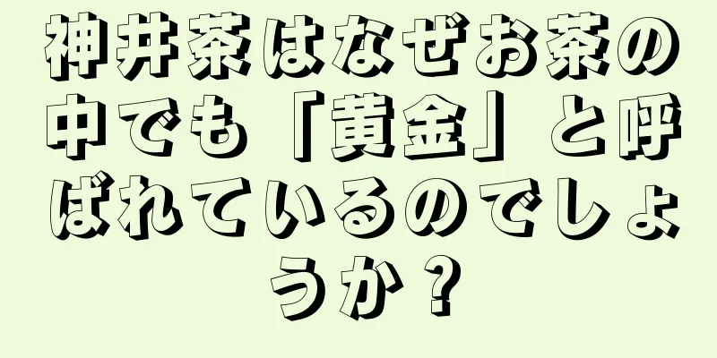 神井茶はなぜお茶の中でも「黄金」と呼ばれているのでしょうか？