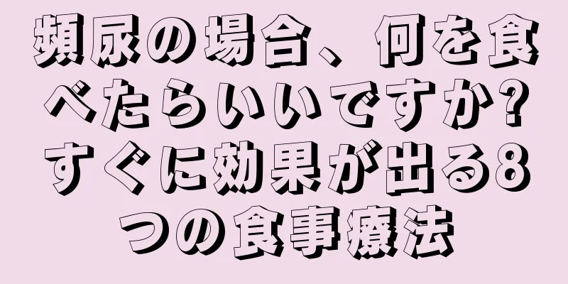 頻尿の場合、何を食べたらいいですか?すぐに効果が出る8つの食事療法