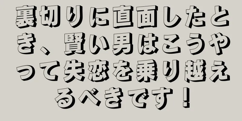 裏切りに直面したとき、賢い男はこうやって失恋を乗り越えるべきです！