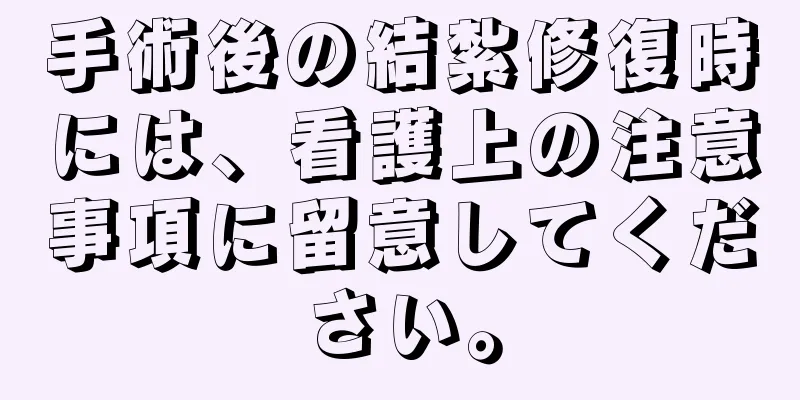 手術後の結紮修復時には、看護上の注意事項に留意してください。