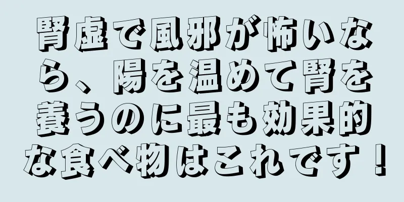 腎虚で風邪が怖いなら、陽を温めて腎を養うのに最も効果的な食べ物はこれです！