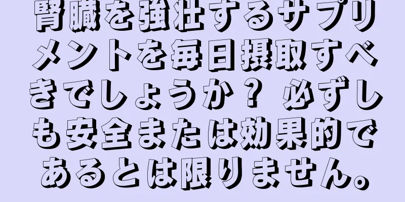 腎臓を強壮するサプリメントを毎日摂取すべきでしょうか？ 必ずしも安全または効果的であるとは限りません。