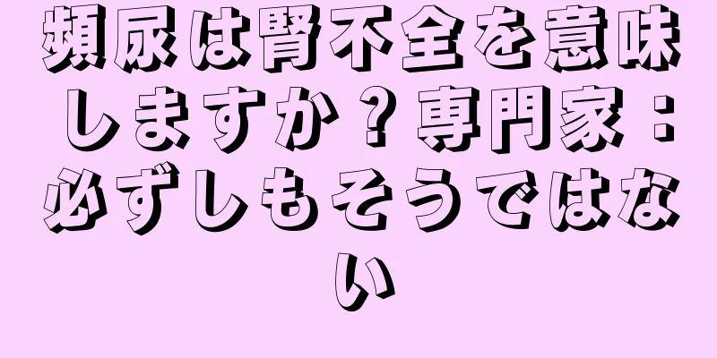 頻尿は腎不全を意味しますか？専門家：必ずしもそうではない