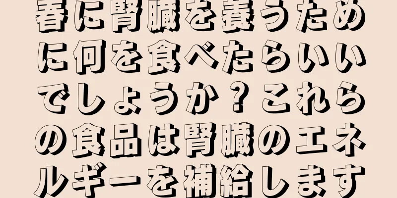 春に腎臓を養うために何を食べたらいいでしょうか？これらの食品は腎臓のエネルギーを補給します