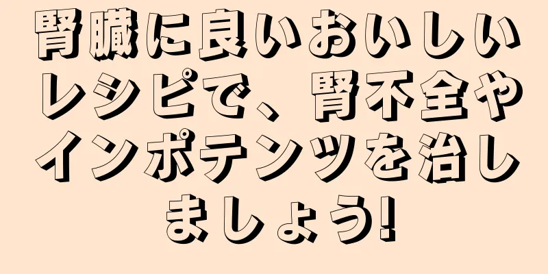 腎臓に良いおいしいレシピで、腎不全やインポテンツを治しましょう!