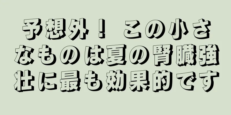 予想外！ この小さなものは夏の腎臓強壮に最も効果的です