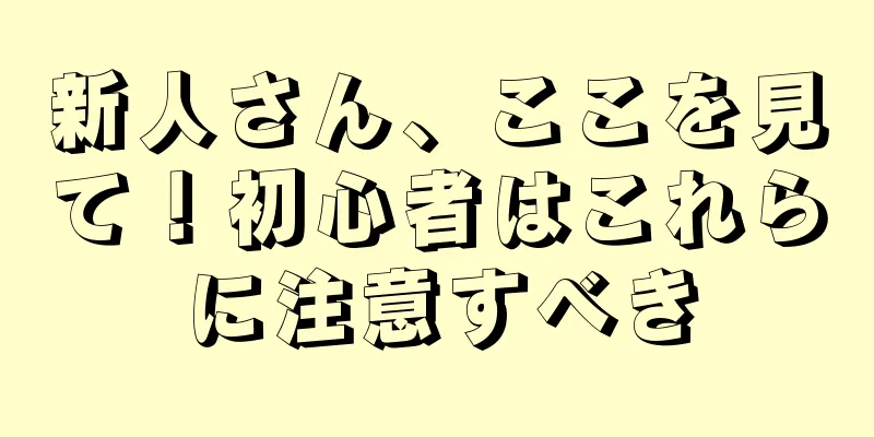 新人さん、ここを見て！初心者はこれらに注意すべき