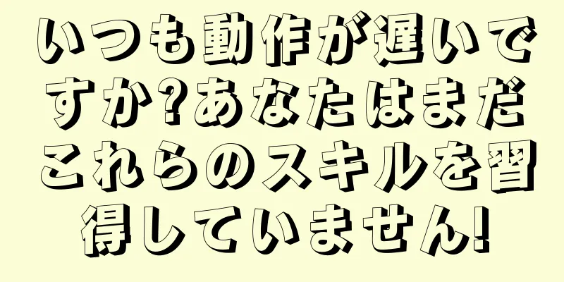 いつも動作が遅いですか?あなたはまだこれらのスキルを習得していません!