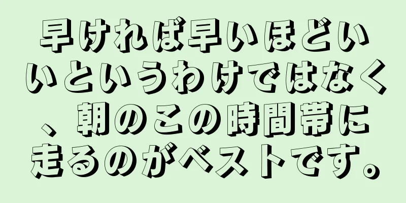 早ければ早いほどいいというわけではなく、朝のこの時間帯に走るのがベストです。