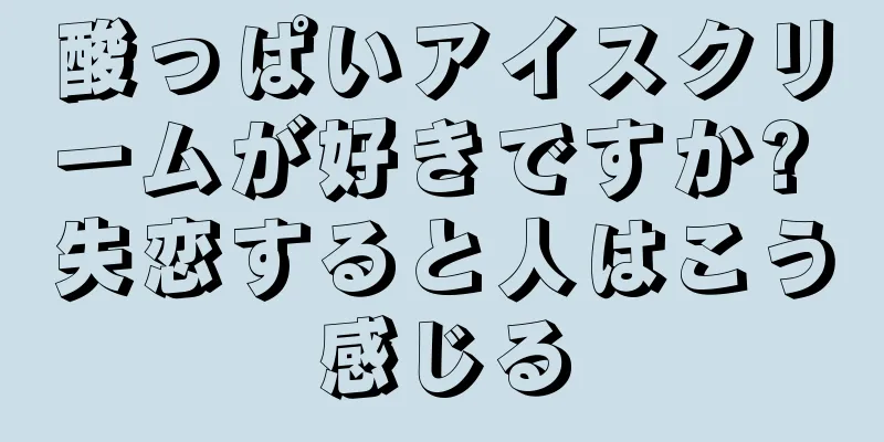 酸っぱいアイスクリームが好きですか? 失恋すると人はこう感じる