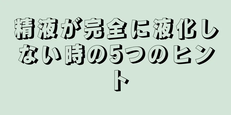 精液が完全に液化しない時の5つのヒント