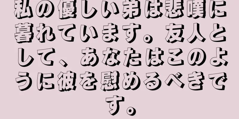 私の優しい弟は悲嘆に暮れています。友人として、あなたはこのように彼を慰めるべきです。