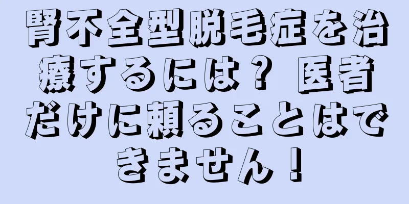 腎不全型脱毛症を治療するには？ 医者だけに頼ることはできません！