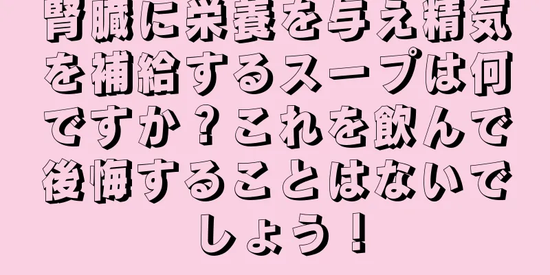 腎臓に栄養を与え精気を補給するスープは何ですか？これを飲んで後悔することはないでしょう！