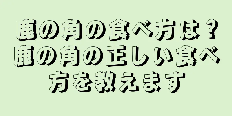 鹿の角の食べ方は？鹿の角の正しい食べ方を教えます