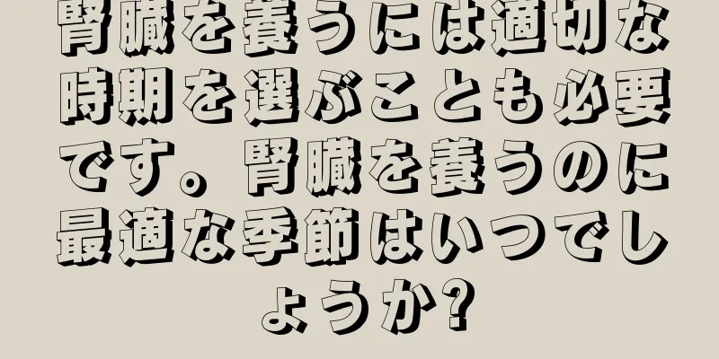 腎臓を養うには適切な時期を選ぶことも必要です。腎臓を養うのに最適な季節はいつでしょうか?
