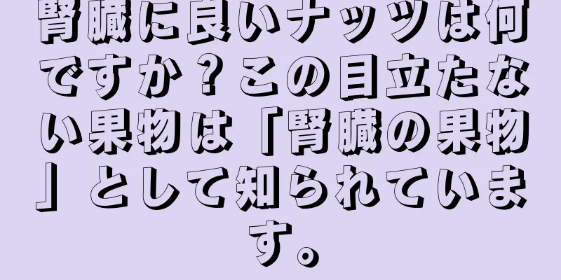 腎臓に良いナッツは何ですか？この目立たない果物は「腎臓の果物」として知られています。