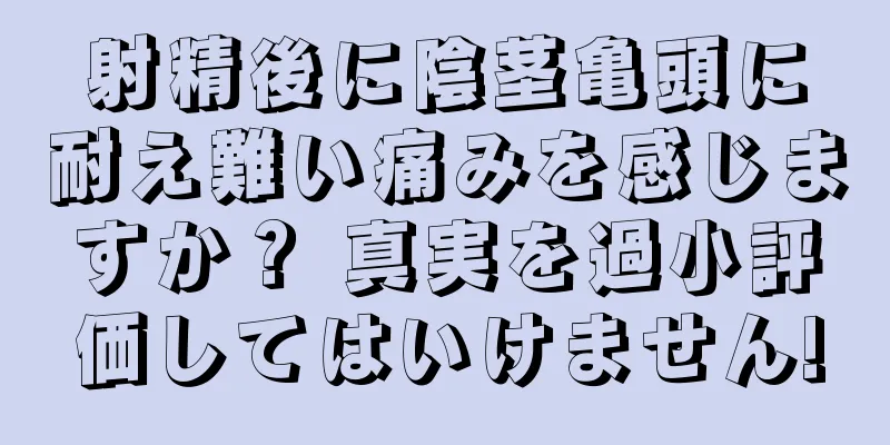 射精後に陰茎亀頭に耐え難い痛みを感じますか？ 真実を過小評価してはいけません!