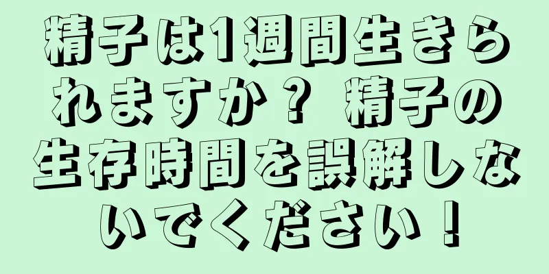 精子は1週間生きられますか？ 精子の生存時間を誤解しないでください！