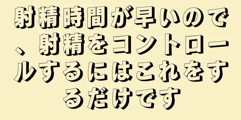 射精時間が早いので、射精をコントロールするにはこれをするだけです