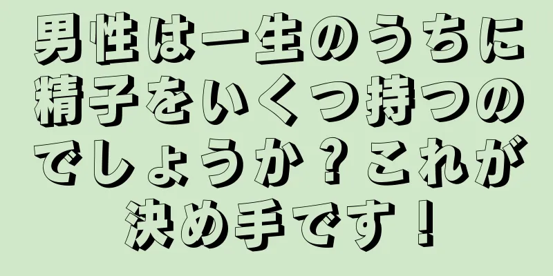 男性は一生のうちに精子をいくつ持つのでしょうか？これが決め手です！