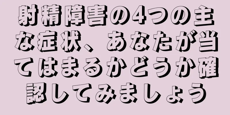 射精障害の4つの主な症状、あなたが当てはまるかどうか確認してみましょう