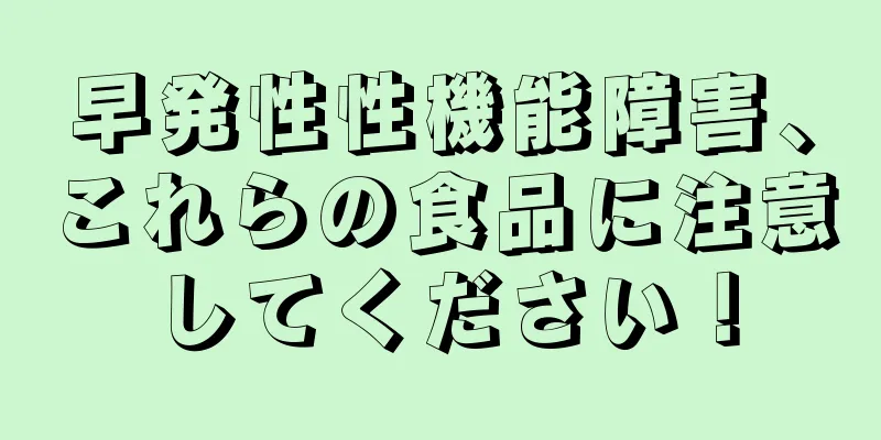 早発性性機能障害、これらの食品に注意してください！