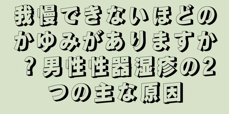 我慢できないほどのかゆみがありますか？男性性器湿疹の2つの主な原因