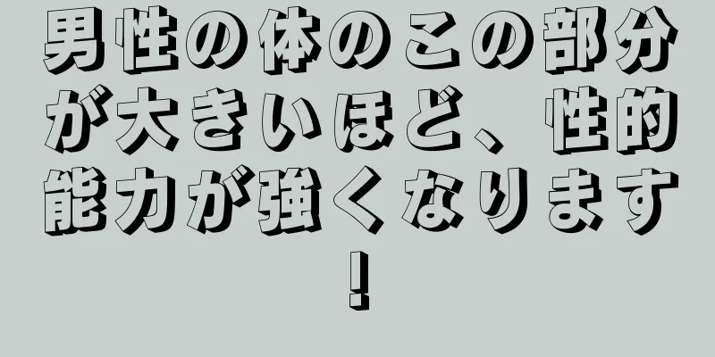 男性の体のこの部分が大きいほど、性的能力が強くなります!