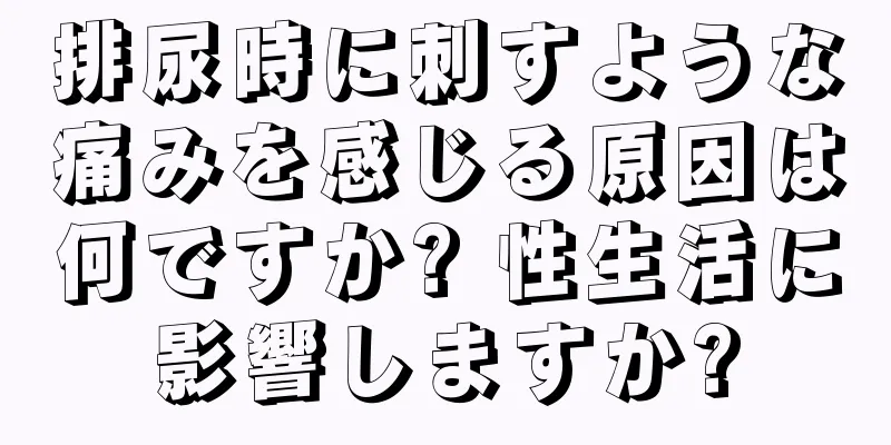 排尿時に刺すような痛みを感じる原因は何ですか? 性生活に影響しますか?